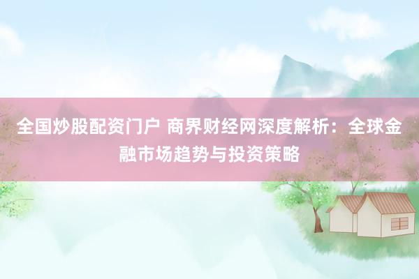 全国炒股配资门户 商界财经网深度解析：全球金融市场趋势与投资策略