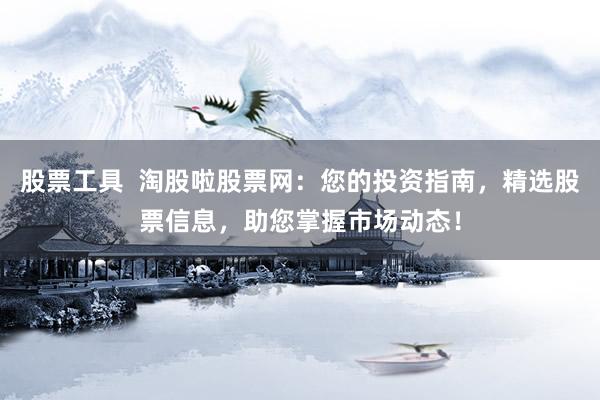 股票工具  淘股啦股票网：您的投资指南，精选股票信息，助您掌握市场动态！