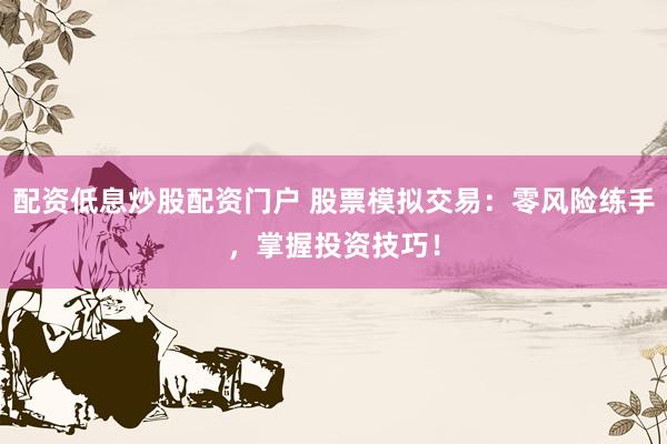 配资低息炒股配资门户 股票模拟交易：零风险练手，掌握投资技巧！