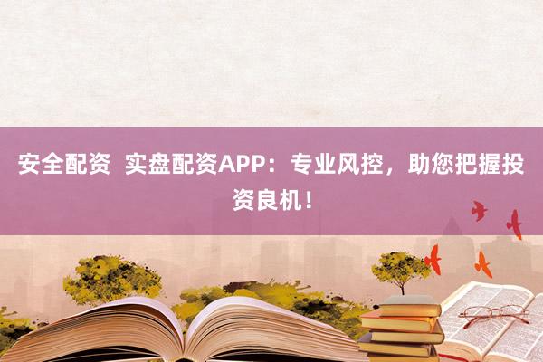 安全配资  实盘配资APP：专业风控，助您把握投资良机！