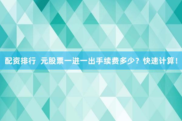 配资排行  元股票一进一出手续费多少？快速计算！
