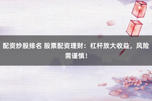 配资炒股排名 股票配资理财：杠杆放大收益，风险需谨慎！