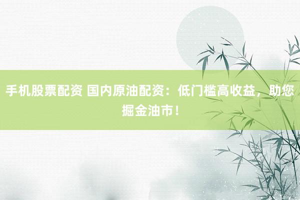 手机股票配资 国内原油配资：低门槛高收益，助您掘金油市！