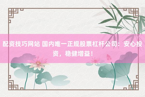 配资技巧网站 国内唯一正规股票杠杆公司：安心投资，稳健增益！