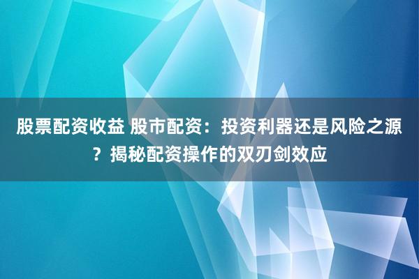 股票配资收益 股市配资：投资利器还是风险之源？揭秘配资操作的双刃剑效应