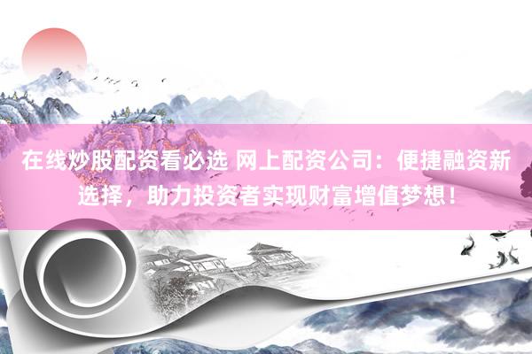在线炒股配资看必选 网上配资公司：便捷融资新选择，助力投资者实现财富增值梦想！