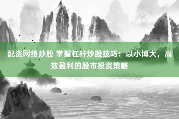 配资网络炒股 掌握杠杆炒股技巧：以小博大，高效盈利的股市投资策略