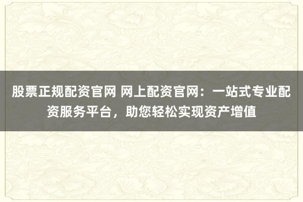 股票正规配资官网 网上配资官网：一站式专业配资服务平台，助您轻松实现资产增值