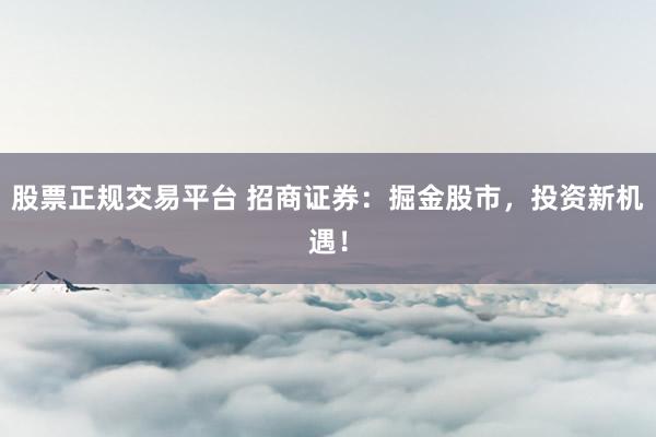 股票正规交易平台 招商证券：掘金股市，投资新机遇！
