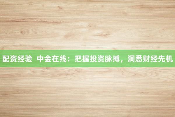 配资经验  中金在线：把握投资脉搏，洞悉财经先机