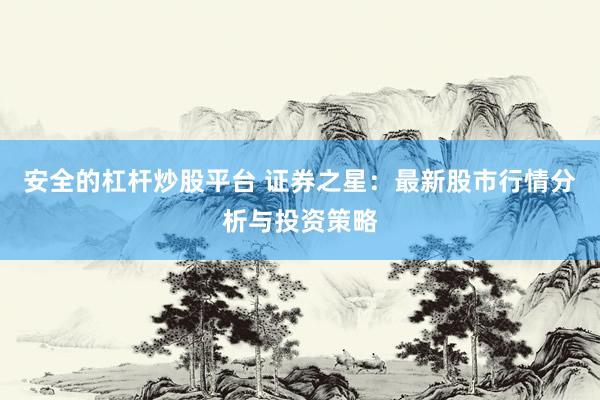 安全的杠杆炒股平台 证券之星：最新股市行情分析与投资策略