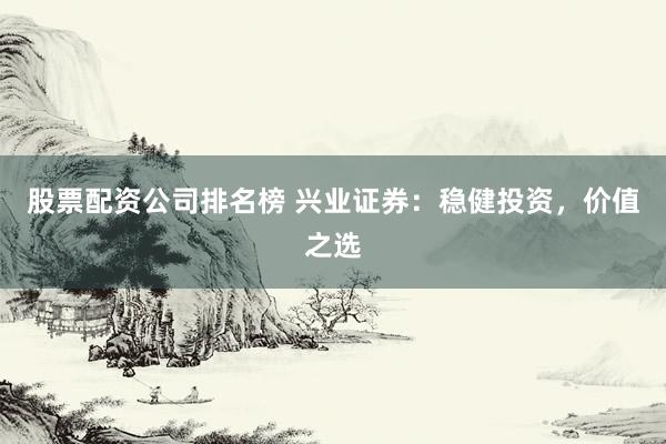 股票配资公司排名榜 兴业证券：稳健投资，价值之选