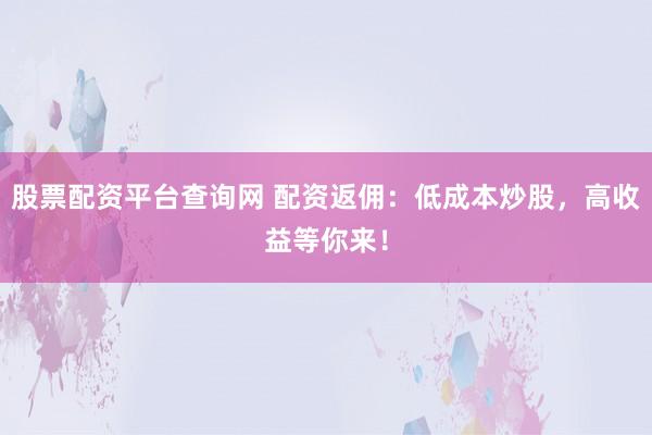 股票配资平台查询网 配资返佣：低成本炒股，高收益等你来！