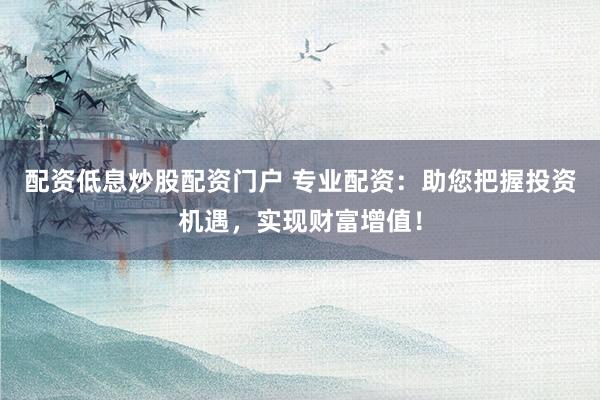 配资低息炒股配资门户 专业配资：助您把握投资机遇，实现财富增值！