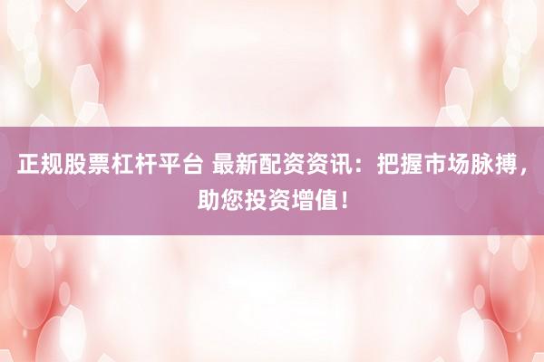 正规股票杠杆平台 最新配资资讯：把握市场脉搏，助您投资增值！