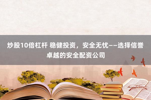 炒股10倍杠杆 稳健投资，安全无忧——选择信誉卓越的安全配资公司