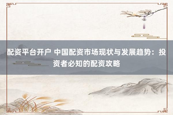 配资平台开户 中国配资市场现状与发展趋势：投资者必知的配资攻略
