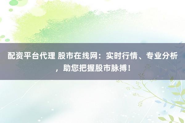 配资平台代理 股市在线网：实时行情、专业分析，助您把握股市脉搏！