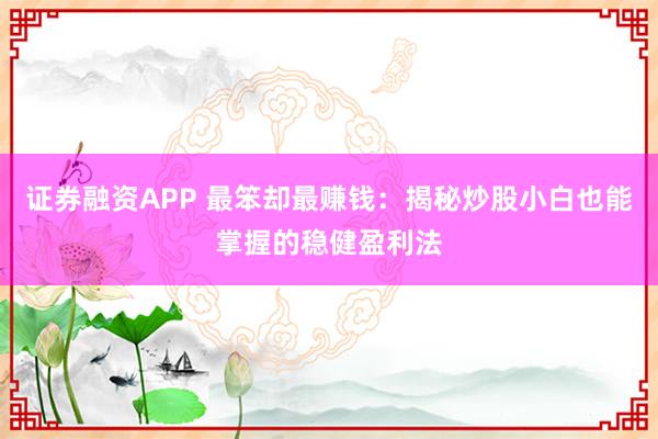 证券融资APP 最笨却最赚钱：揭秘炒股小白也能掌握的稳健盈利法