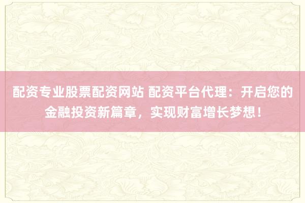 配资专业股票配资网站 配资平台代理：开启您的金融投资新篇章，实现财富增长梦想！