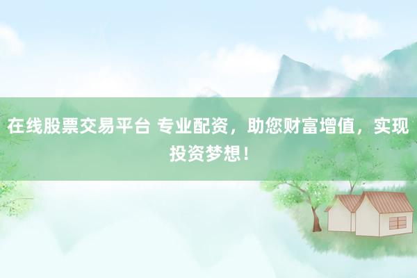 在线股票交易平台 专业配资，助您财富增值，实现投资梦想！
