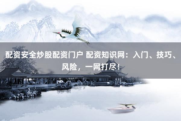 配资安全炒股配资门户 配资知识网：入门、技巧、风险，一网打尽！