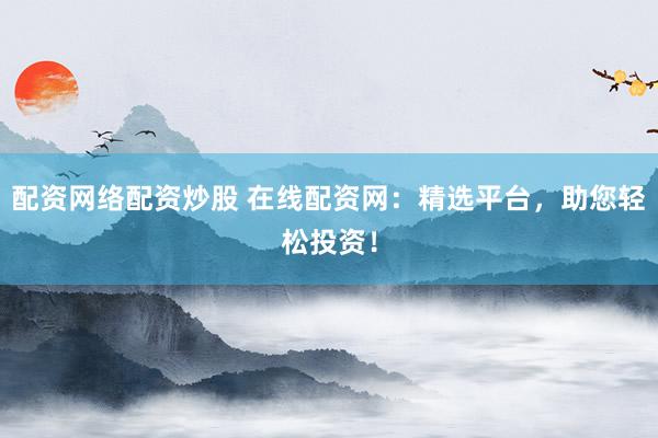 配资网络配资炒股 在线配资网：精选平台，助您轻松投资！