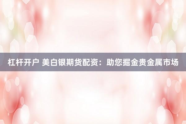 杠杆开户 美白银期货配资：助您掘金贵金属市场