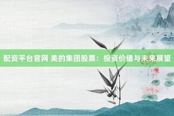 配资平台官网 美的集团股票：投资价值与未来展望
