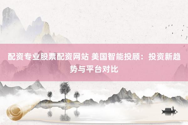配资专业股票配资网站 美国智能投顾：投资新趋势与平台对比