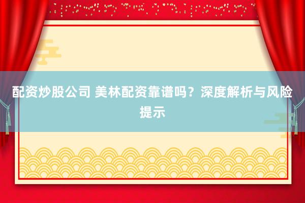 配资炒股公司 美林配资靠谱吗？深度解析与风险提示