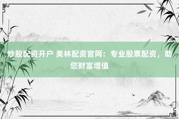 炒股配资开户 美林配资官网：专业股票配资，助您财富增值