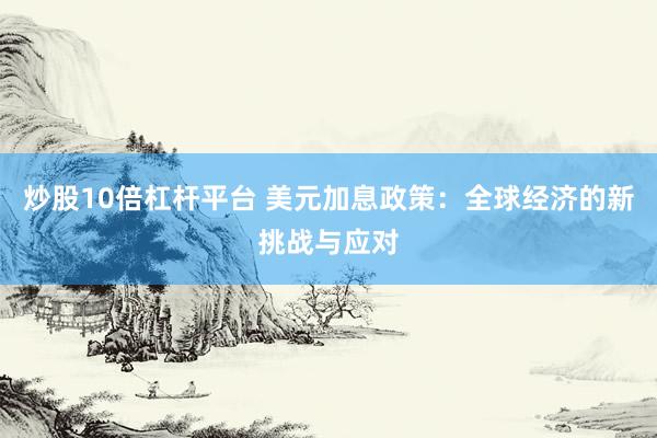 炒股10倍杠杆平台 美元加息政策：全球经济的新挑战与应对