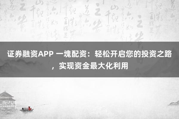 证券融资APP 一塊配资：轻松开启您的投资之路，实现资金最大化利用