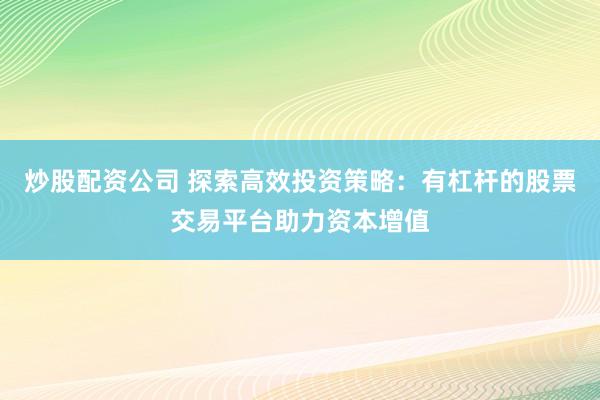 炒股配资公司 探索高效投资策略：有杠杆的股票交易平台助力资本增值