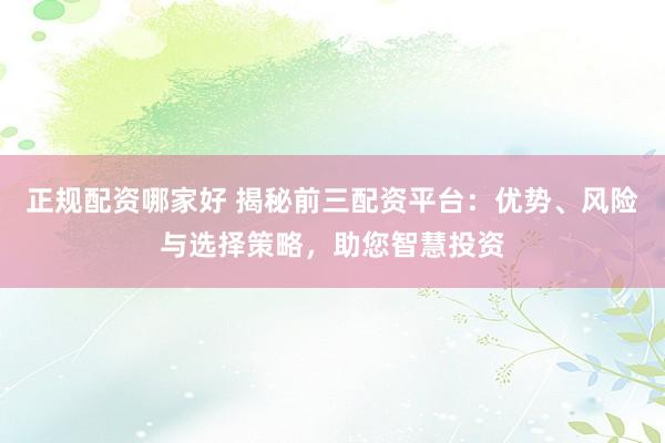 正规配资哪家好 揭秘前三配资平台：优势、风险与选择策略，助您智慧投资