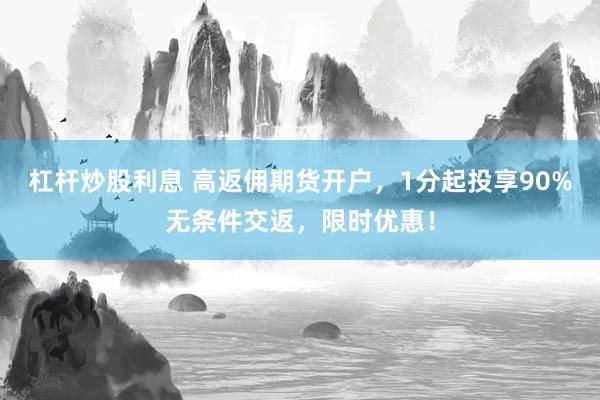 杠杆炒股利息 高返佣期货开户，1分起投享90%无条件交返，限时优惠！