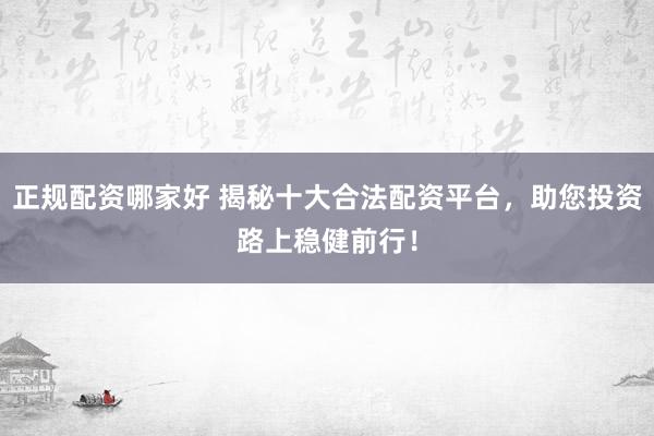 正规配资哪家好 揭秘十大合法配资平台，助您投资路上稳健前行！