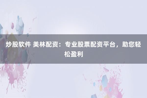炒股软件 美林配资：专业股票配资平台，助您轻松盈利