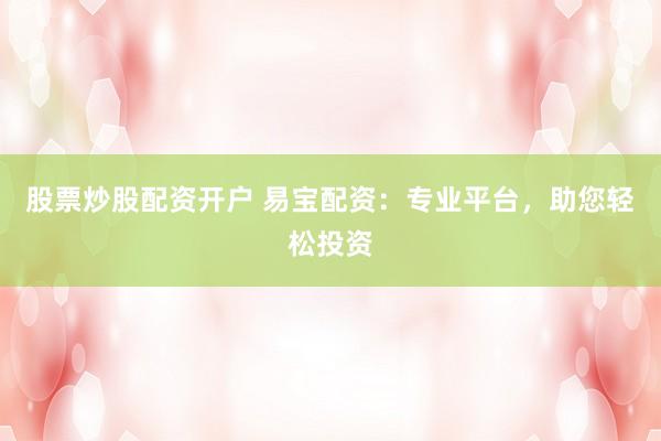 股票炒股配资开户 易宝配资：专业平台，助您轻松投资