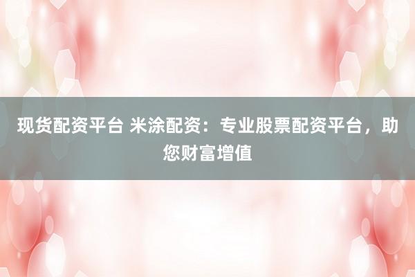 现货配资平台 米涂配资：专业股票配资平台，助您财富增值
