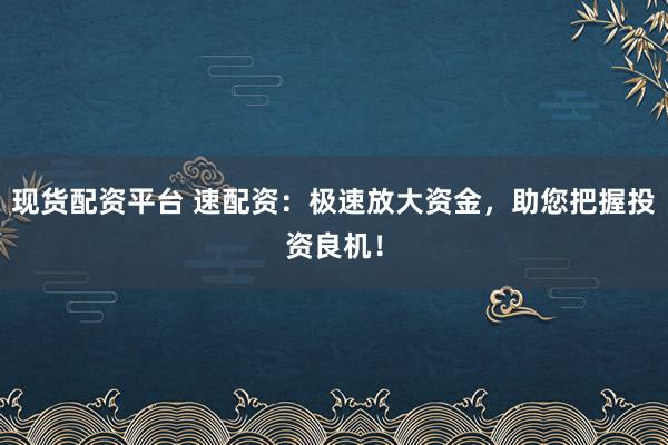 现货配资平台 速配资：极速放大资金，助您把握投资良机！