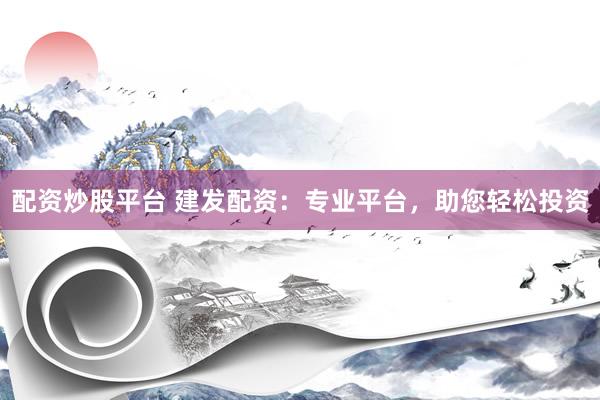 配资炒股平台 建发配资：专业平台，助您轻松投资