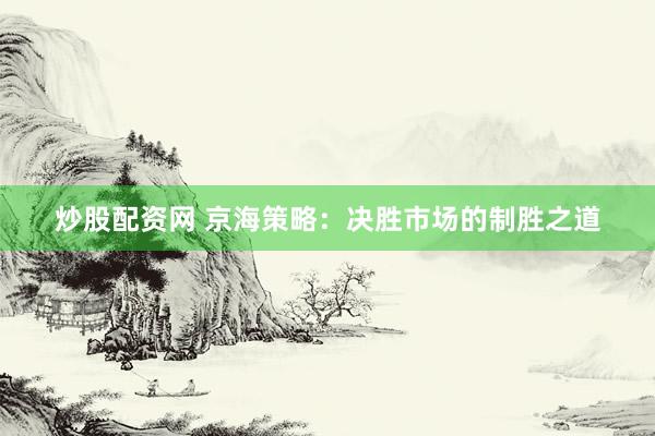 炒股配资网 京海策略：决胜市场的制胜之道