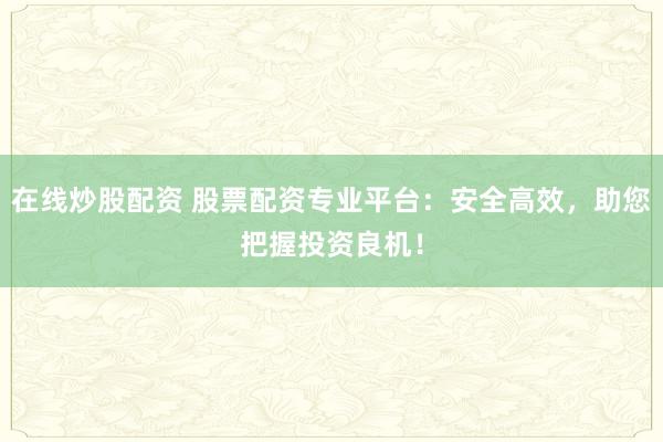 在线炒股配资 股票配资专业平台：安全高效，助您把握投资良机！