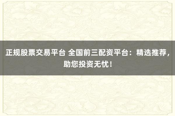 正规股票交易平台 全国前三配资平台：精选推荐，助您投资无忧！