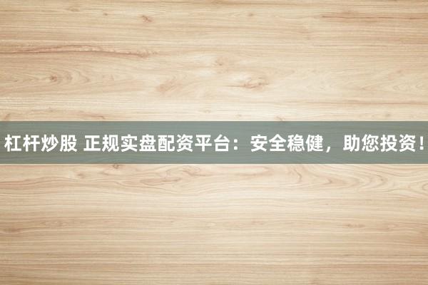 杠杆炒股 正规实盘配资平台：安全稳健，助您投资！