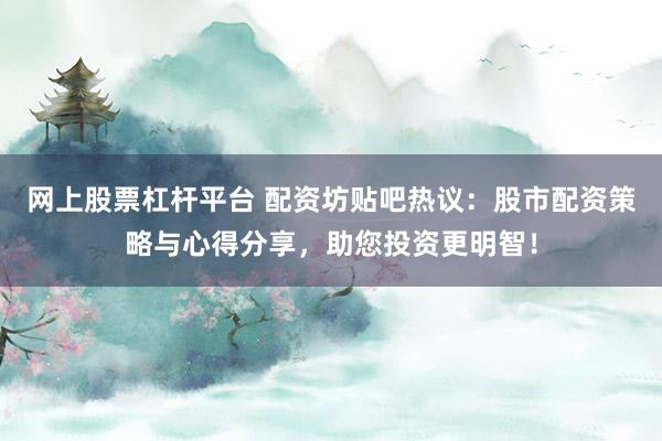 网上股票杠杆平台 配资坊贴吧热议：股市配资策略与心得分享，助您投资更明智！