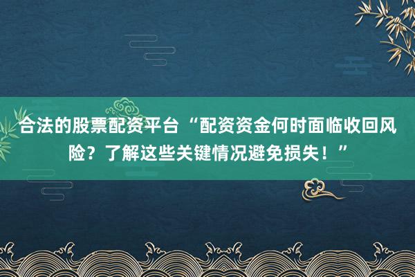 合法的股票配资平台 “配资资金何时面临收回风险？了解这些关键情况避免损失！”