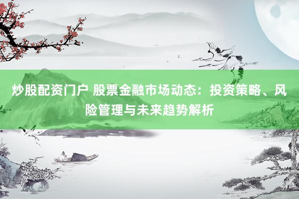 炒股配资门户 股票金融市场动态：投资策略、风险管理与未来趋势解析